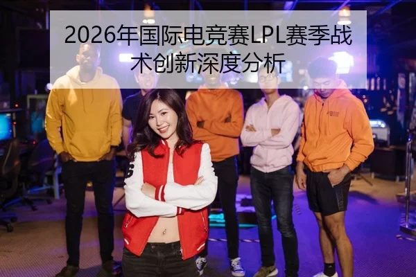 2026年国际电竞赛LPL赛季战术创新深度分析