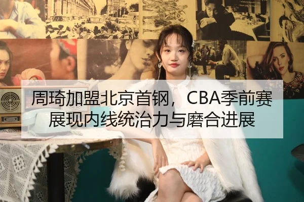 周琦加盟北京首钢，CBA季前赛展现内线统治力与磨合进展