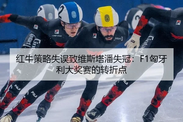 红牛策略失误致维斯塔潘失冠：F1匈牙利大奖赛的转折点