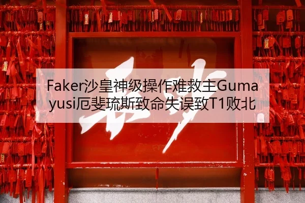 Faker沙皇神级操作难救主Gumayusi厄斐琉斯致命失误致T1败北
