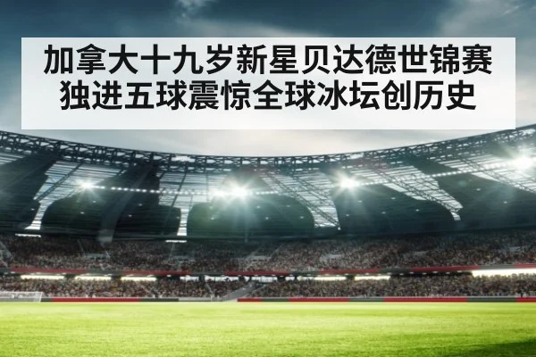 加拿大十九岁新星贝达德世锦赛独进五球震惊全球冰坛创历史
