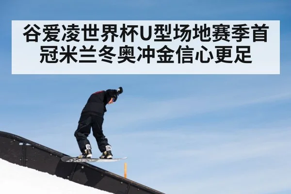 谷爱凌世界杯U型场地赛季首冠米兰冬奥冲金信心更足