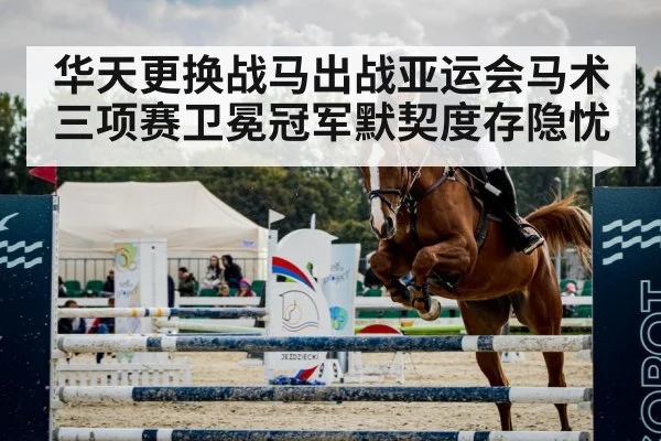 华天更换战马出战亚运会马术三项赛卫冕冠军默契度存隐忧