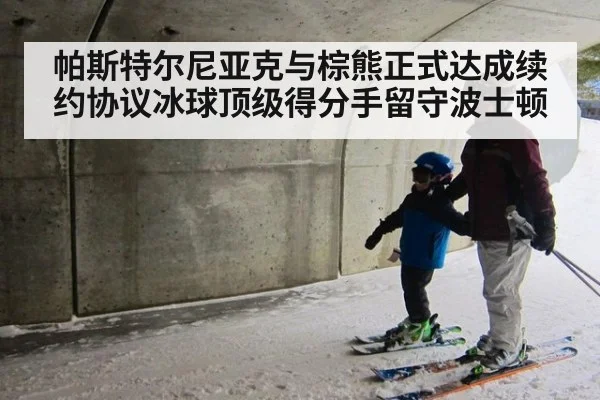 帕斯特尔尼亚克与棕熊正式达成续约协议冰球顶级得分手留守波士顿