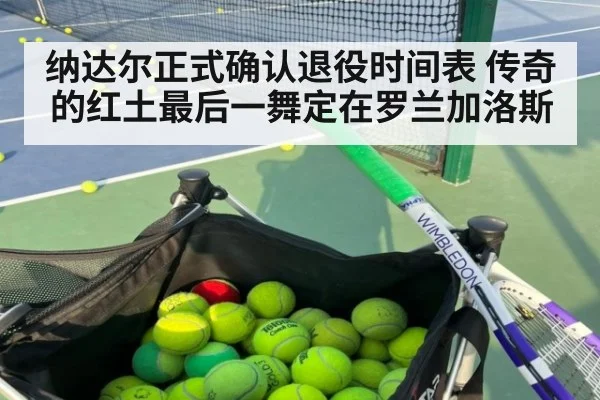 纳达尔正式确认退役时间表 传奇的红土最后一舞定在罗兰加洛斯